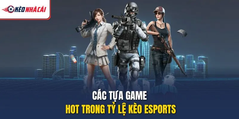 Các tựa game hot trong tỷ lệ kèo Esports