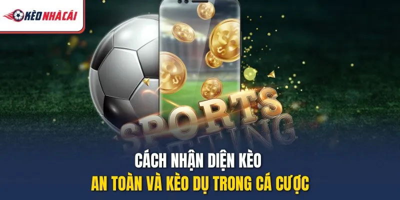 Cách nhận diện kèo an toàn và kèo dụ trong cá cược
