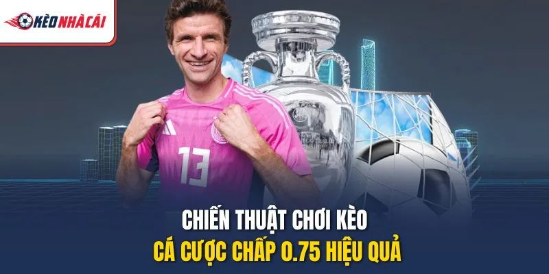 Chiến thuật chơi kèo cá cược chấp 0.75 hiệu quả