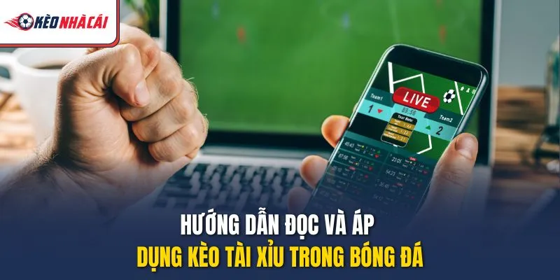 Hướng dẫn đọc và áp dụng kèo Tài Xỉu trong bóng đá