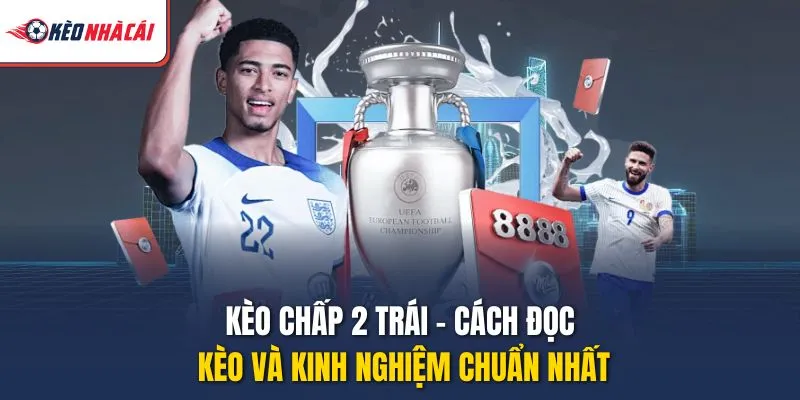 Kèo Chấp 2 Trái – Cách Đọc Kèo Và Kinh Nghiệm Chuẩn Nhất