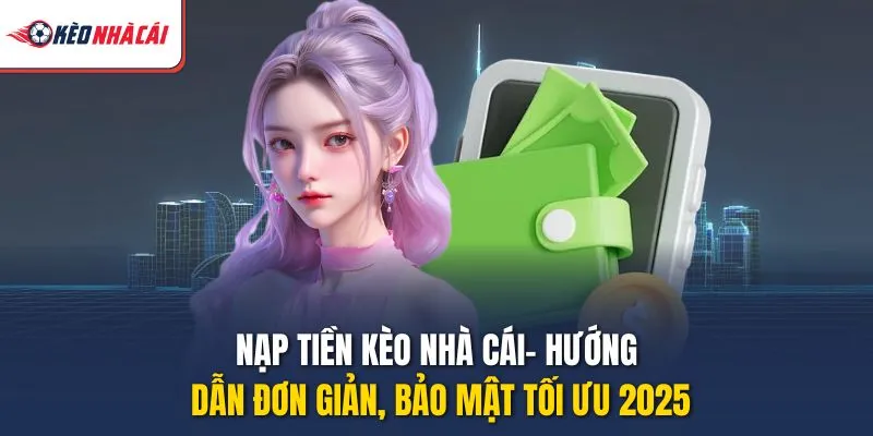 Nạp Tiền Kèo Nhà Cái - Hướng Dẫn Đơn Giản, Bảo Mật Tối Ưu 2025
