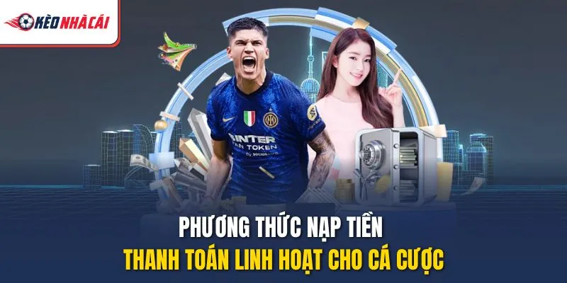 Phương thức nạp tiền thanh toán linh hoạt cho cá cược