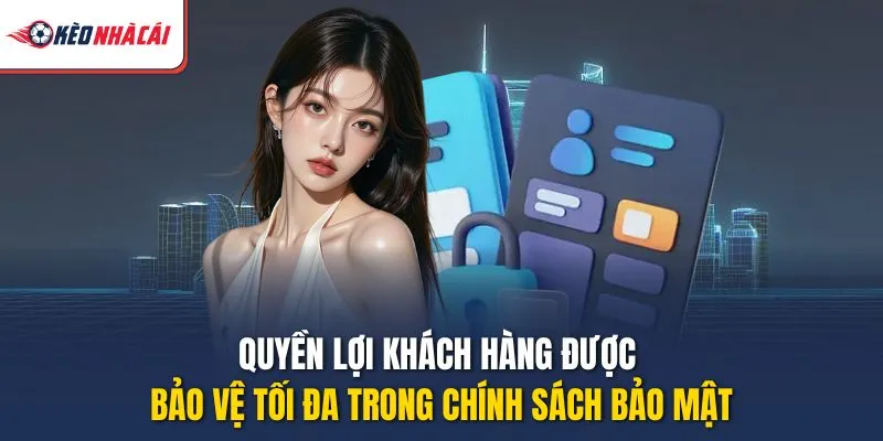 Quyền lợi khách hàng được bảo vệ tối đa trong chính sách bảo mật