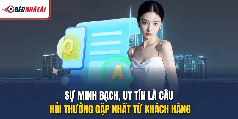 Sự minh bạch, uy tín là câu hỏi thường gặp nhất từ khách hàng