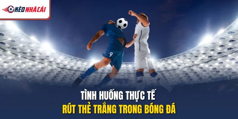 Tình huống thực tế rút thẻ trắng trong bóng đá